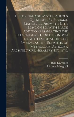 Historical and Miscellaneous Questions. By Richmal Mangnall. From the 84th London ed. With Large Additions, Embracing the Elementsom the 84th London ed. With Large Additions, Embracing the Elements of Mythology, Astromy, Architecture, Heralbry, etc. etc.