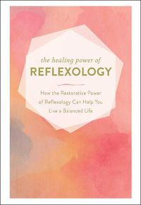 Cover image for The Healing Power of Reflexology: How the Restorative Power of Reflexology Can Help You Live a Balanced Life