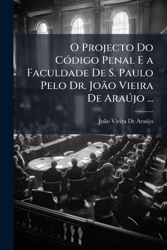Cover image for O Projecto Do Cdigo Penal E a Faculdade de S. Paulo Pelo Dr. Joo Vieira de Arajo ...