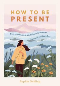 Cover image for How to Be Present: Embrace the Art of Mindfulness to Discover Peace and Joy Every Day