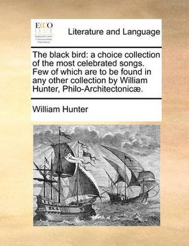 Cover image for The Black Bird: A Choice Collection of the Most Celebrated Songs. Few of Which Are to Be Found in Any Other Collection by William Hunter, Philo-Architectonicae.