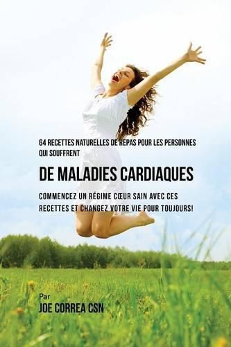 64 Recettes Naturelles de Repas Pour Les Personnes Qui Souffrent de Maladies Cardiaques: Commencez un Regime Coeur Sain Avec Ces Recettes et Changez Votre Vie Pour Toujours!