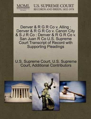 Cover image for Denver & R G R Co v. Alling: Denver & R G R Co v. Canon City & S J R Co: Denver & R G R Co v. San Juan R Co U.S. Supreme Court Transcript of Record with Supporting Pleadings