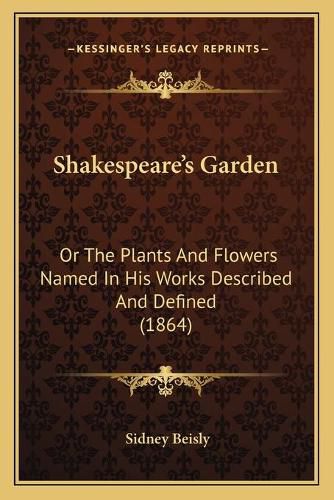 Cover image for Shakespeare's Garden: Or the Plants and Flowers Named in His Works Described and Defined (1864)