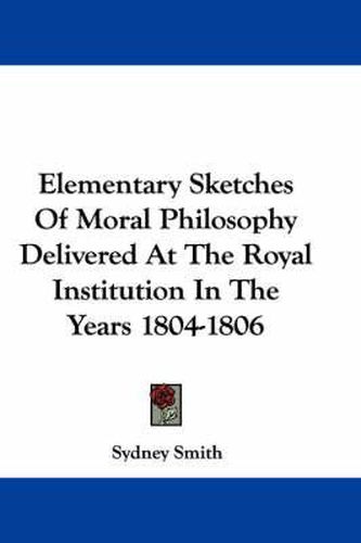 Elementary Sketches Of Moral Philosophy Delivered At The Royal Institution In The Years 1804-1806