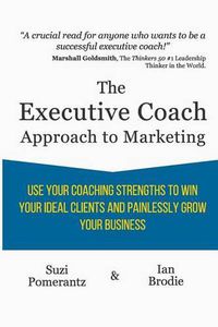 Cover image for The Executive Coach Approach To Marketing: Use Your Coaching Strengths To Win Your Ideal Clients And Painlessly Grow Your Business