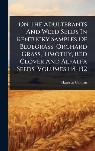 Cover image for On The Adulterants And Weed Seeds In Kentucky Samples Of Bluegrass, Orchard Grass, Timothy, Red Clover And Alfalfa Seeds, Volumes 118-132