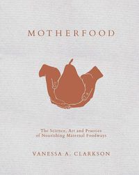 Cover image for Motherfood: The Science, Art and Practice of  Nourishing Maternal Foodways
