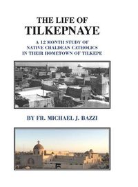 Cover image for The Life of Tilkepnaye: A 12 Month Study of Native Chaldean Catholics in Their Hometown of Tilkepe