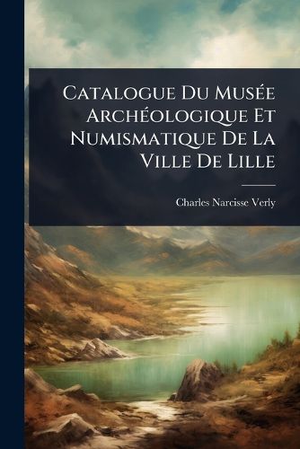 Cover image for Catalogue Du MusA(c)e ArchA(c)ologique Et Numismatique De La Ville De Lille
