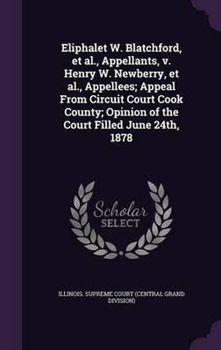 Cover image for Eliphalet W. Blatchford, et al., Appellants, V. Henry W. Newberry, et al., Appellees; Appeal from Circuit Court Cook County; Opinion of the Court Filled June 24th, 1878