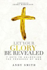 Cover image for Let Your Glory Be Revealed: 7 Keys To Unlocking The Presence Of God