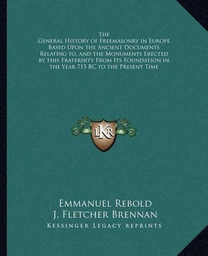 The General History of Freemasonry in Europe Based Upon the Ancient Documents Relating To, and the Monuments Erected by This Fraternity from Its Foundation in the Year 715 BC to the Present Time