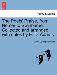 Cover image for The Poets' Praise, from Homer to Swinburne. Collected and Arranged with Notes by E. D. Adams.