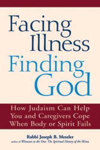 Cover image for Facing Illness, Finding God: How Judaism Can Help You and Caregivers Cope When Body or Spirit Fails