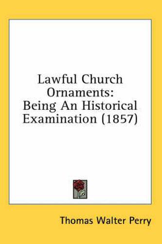 Cover image for Lawful Church Ornaments: Being an Historical Examination (1857)