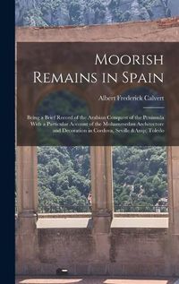 Cover image for Moorish Remains in Spain; Being a Brief Record of the Arabian Conquest of the Peninsula With a Particular Account of the Mohammedan Architecture and Decoration in Cordova, Seville & Toledo