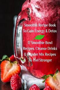 Cover image for Smoothie Recipe Book To Gain Energy & Detox 17 Smoothie Bowl Recipes, Cleanse Drinks & Blender Mix Recipes To Feel Stronger