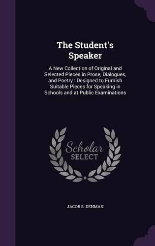 Cover image for The Student's Speaker: A New Collection of Original and Selected Pieces in Prose, Dialogues, and Poetry: Designed to Furnish Suitable Pieces for Speaking in Schools and at Public Examinations