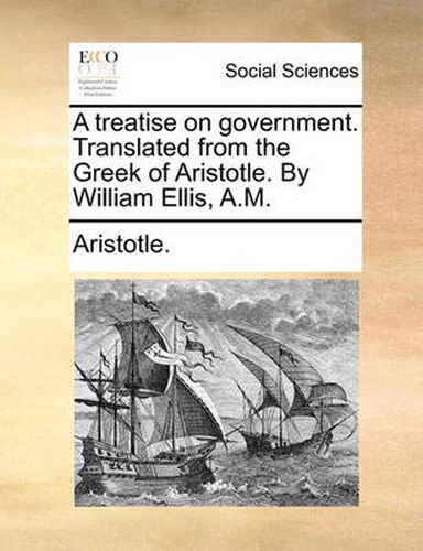 Cover image for A Treatise on Government. Translated from the Greek of Aristotle. by William Ellis, A.M.