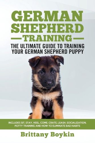 Cover image for German Shepherd Training - the Ultimate Guide to Training Your German Shepherd Puppy: Includes Sit, Stay, Heel, Come, Crate, Leash, Socialization, Potty Training and How to Eliminate Bad Habits