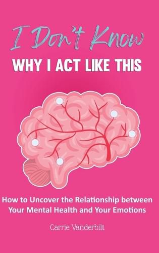 Cover image for I Don't Know Why I Act Like This: How to Uncover the Relationship Between Your Mental Health and Your Emotions