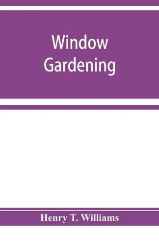 Cover image for Window gardening. Devoted specially to the culture of flowers and ornamental plants, for indoor use and parlor decoration