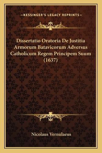 Cover image for Dissertatio Oratoria de Justitia Armorum Batavicorum Adversus Catholicum Regem Principem Suum (1637)