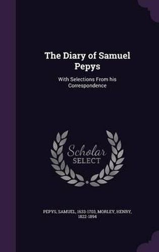 The Diary of Samuel Pepys: With Selections from His Correspondence