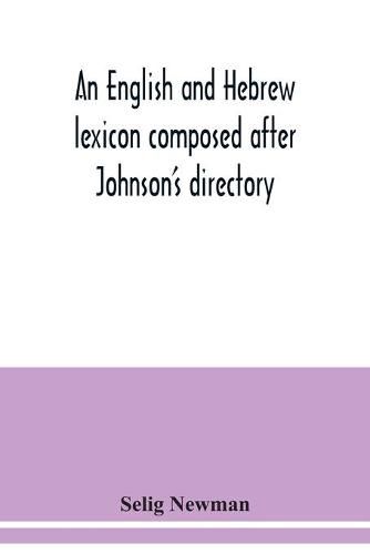 An English and Hebrew lexicon composed after Johnson's directory, containing fifteen thousand English words, rendered into Biblical, or rabbinical Hebrew, or into Chaldee. To which is annexed a list of English and Hebrew words the expressions and meanings of