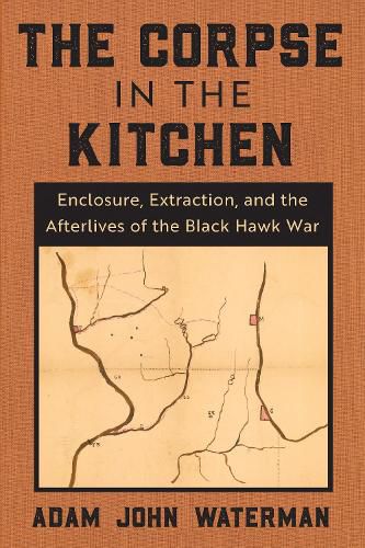 Cover image for The Corpse in the Kitchen: Enclosure, Extraction, and the Afterlives of the Black Hawk War