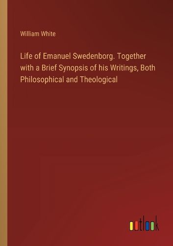 Life of Emanuel Swedenborg. Together with a Brief Synopsis of his Writings, Both Philosophical and Theological