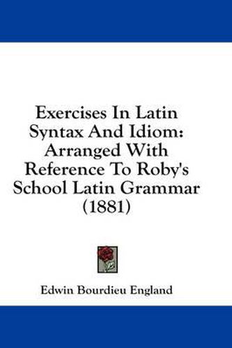 Cover image for Exercises in Latin Syntax and Idiom: Arranged with Reference to Roby's School Latin Grammar (1881)