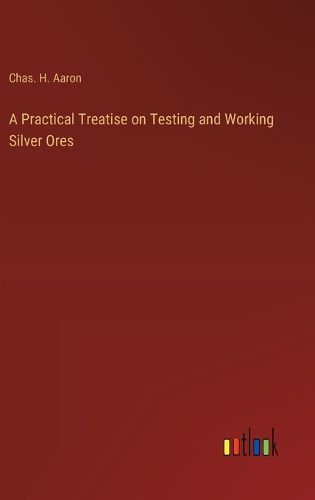 A Practical Treatise on Testing and Working Silver Ores