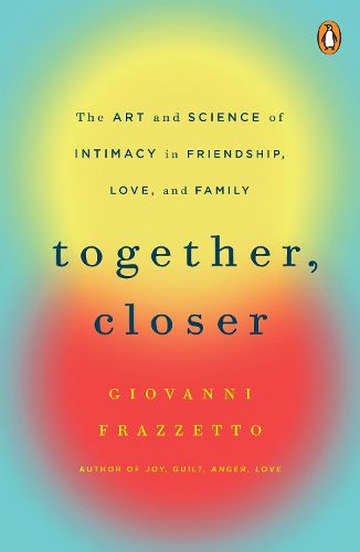 Cover image for Together, Closer: The Art and Science of Intimacy in Friendship, Love, and Family