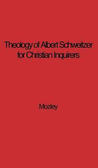 Cover image for The Theology of Albert Schweitzer for Christian Inquirers, by E.N. Mozley. With an Epilogue by Albert Schweitzer.