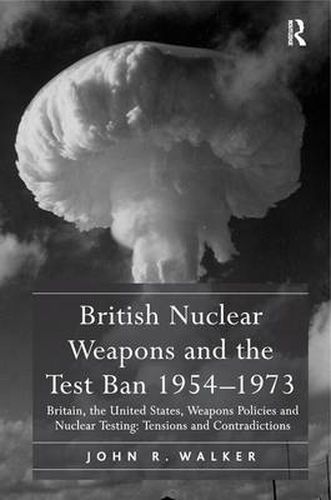 Cover image for British Nuclear Weapons and the Test Ban 1954-1973: Britain, the United States, Weapons Policies and Nuclear Testing: Tensions and Contradictions