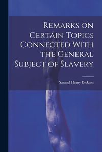 Cover image for Remarks on Certain Topics Connected With the General Subject of Slavery