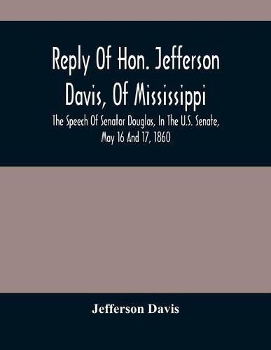 Cover image for Reply Of Hon. Jefferson Davis, Of Mississippi, The Speech Of Senator Douglas, In The U.S. Senate, May 16 And 17, 1860