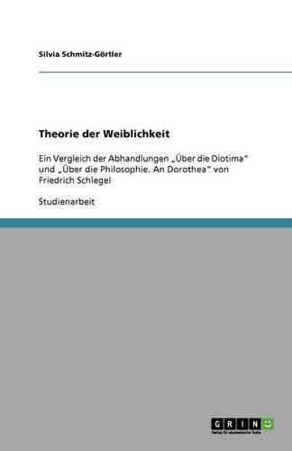 Theorie der Weiblichkeit: Ein Vergleich der Abhandlungen  UEber die Diotima  und  UEber die Philosophie. An Dorothea  von Friedrich Schlegel