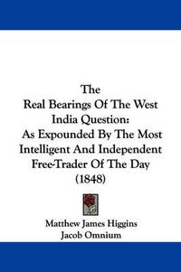 Cover image for The Real Bearings of the West India Question: As Expounded by the Most Intelligent and Independent Free-Trader of the Day (1848)