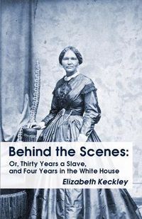 Cover image for Behind the Scenes: Or, Thirty Years a Slave, and Four Years in the White House Behind the Scenes: Or, Thirty Years a Slave, and Four Years in the White House