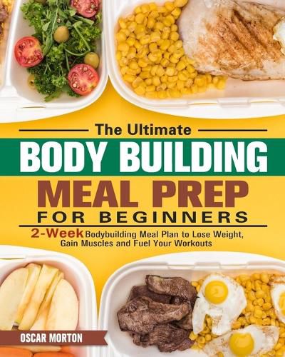 Cover image for The Ultimate Bodybuilding Meal Prep for Beginners: 2-Week Bodybuilding Meal Plan to Lose Weight, Gain Muscles and Fuel Your Workouts