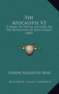 Cover image for The Apocalypse V2: A Series of Special Lectures on the Revelation of Jesus Christ (1882)