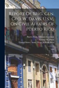 Cover image for Report Of Brig. Gen. Geo. W. Davis, U.s.v., On Civil Affairs Of Puerto Rico