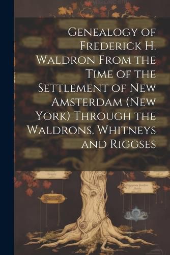 Cover image for Genealogy of Frederick H. Waldron From the Time of the Settlement of New Amsterdam (New York) Through the Waldrons, Whitneys and Riggses