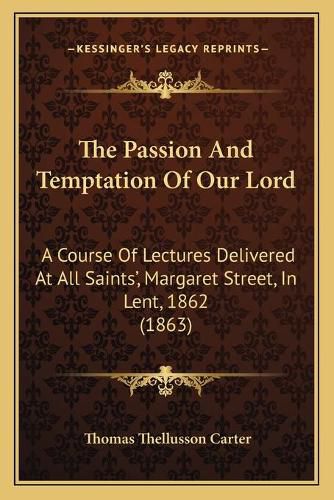 The Passion and Temptation of Our Lord: A Course of Lectures Delivered at All Saints', Margaret Street, in Lent, 1862 (1863)