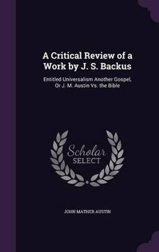 A Critical Review of a Work by J. S. Backus: Entitled Universalism Another Gospel, or J. M. Austin vs. the Bible