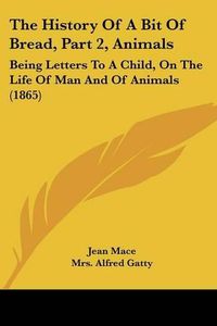 Cover image for The History of a Bit of Bread, Part 2, Animals: Being Letters to a Child, on the Life of Man and of Animals (1865)