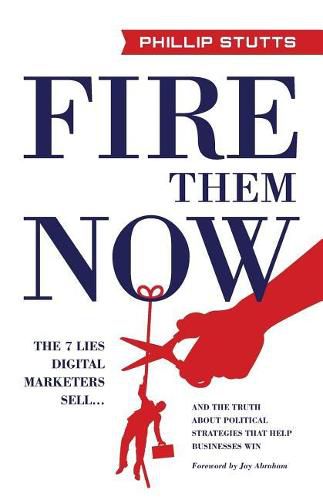 Cover image for Fire Them Now: The 7 Lies Digital Marketers Sell...and the Truth about Political Strategies That Help Businesses Win